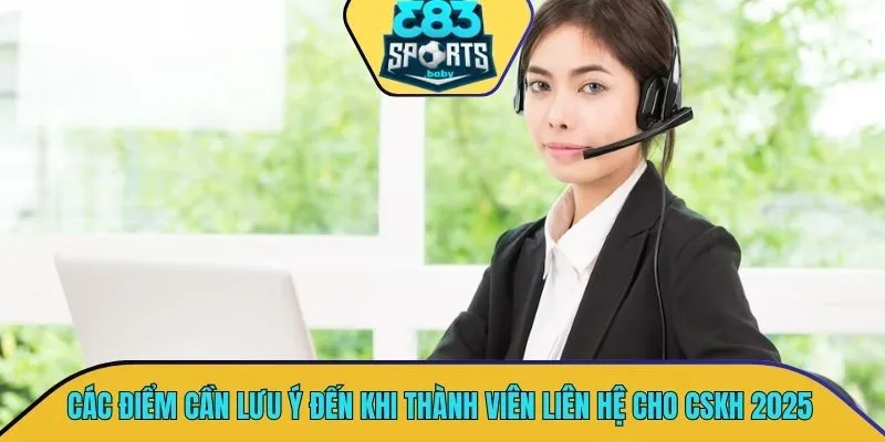 Các điểm cần lưu ý đến khi thành viên muốn liên hệ cho CSKH 2025