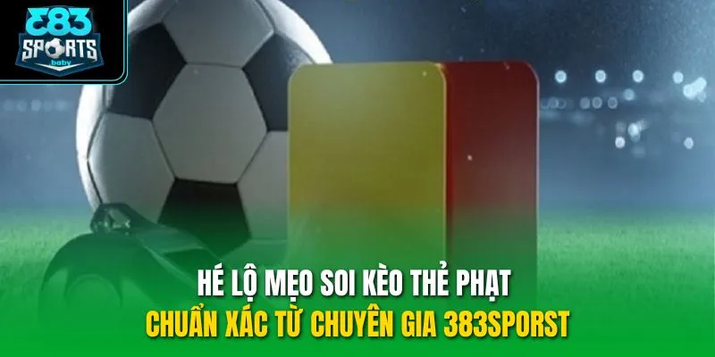 Hé lộ mẹo soi kèo thẻ phạt chuẩn xác từ chuyên gia 383sporst